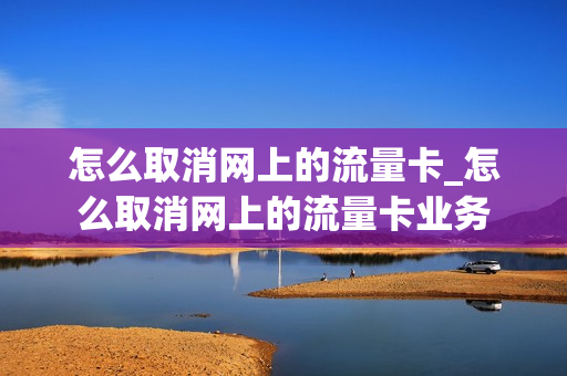 怎么取消网上的流量卡_怎么取消网上的流量卡业务