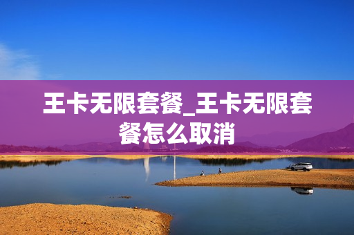王卡无限套餐_王卡无限套餐怎么取消