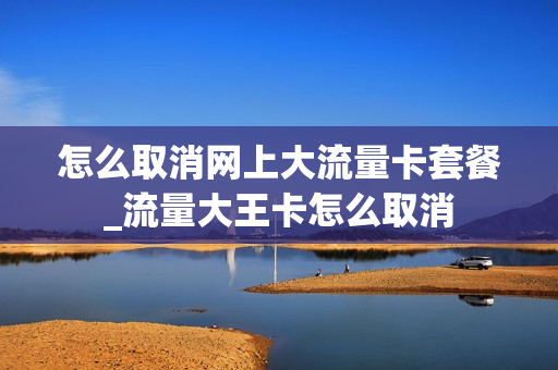 怎么取消网上大流量卡套餐_流量大王卡怎么取消
