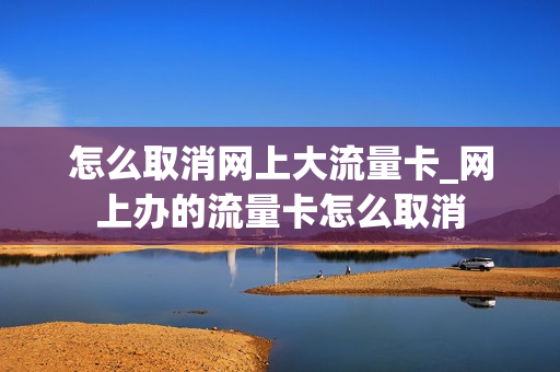 怎么取消网上大流量卡_网上办的流量卡怎么取消