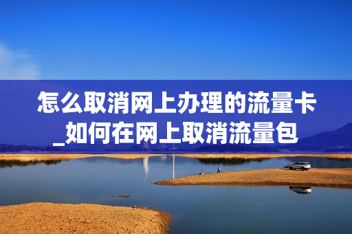 怎么取消网上办理的流量卡_如何在网上取消流量包