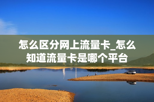怎么区分网上流量卡_怎么知道流量卡是哪个平台