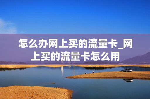 怎么办网上买的流量卡_网上买的流量卡怎么用