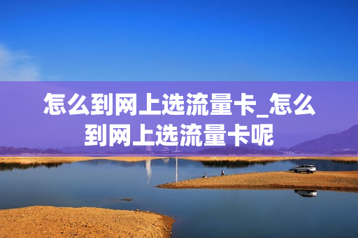 怎么到网上选流量卡_怎么到网上选流量卡呢