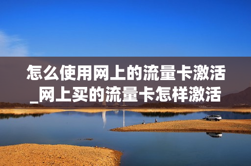 怎么使用网上的流量卡激活_网上买的流量卡怎样激活