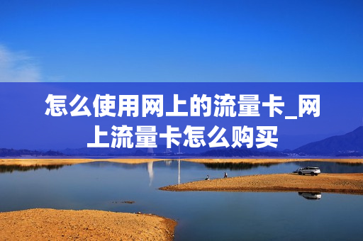 怎么使用网上的流量卡_网上流量卡怎么购买