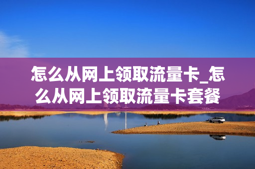 怎么从网上领取流量卡_怎么从网上领取流量卡套餐