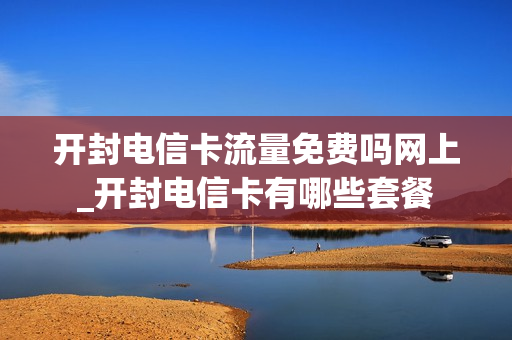 开封电信卡流量免费吗网上_开封电信卡有哪些套餐