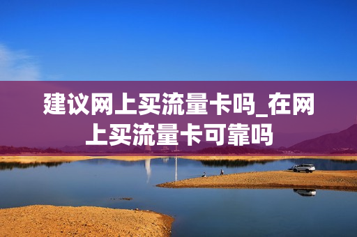 建议网上买流量卡吗_在网上买流量卡可靠吗
