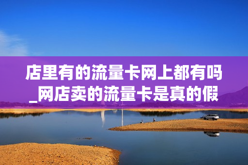 店里有的流量卡网上都有吗_网店卖的流量卡是真的假的