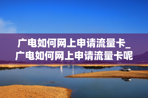 广电如何网上申请流量卡_广电如何网上申请流量卡呢