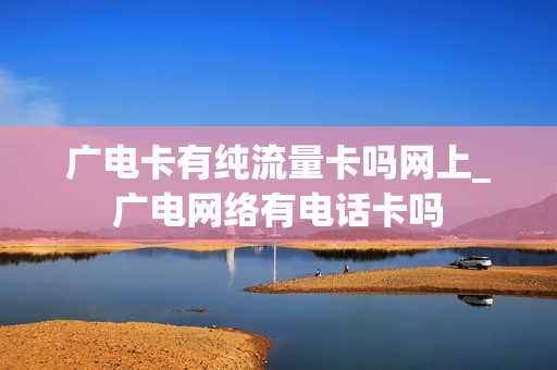 广电卡有纯流量卡吗网上_广电网络有电话卡吗