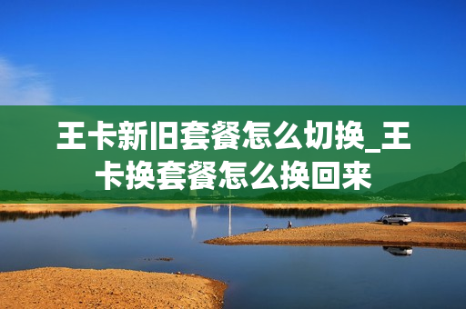 王卡新旧套餐怎么切换_王卡换套餐怎么换回来