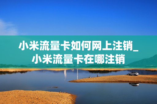 小米流量卡如何网上注销_小米流量卡在哪注销