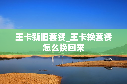 王卡新旧套餐_王卡换套餐怎么换回来