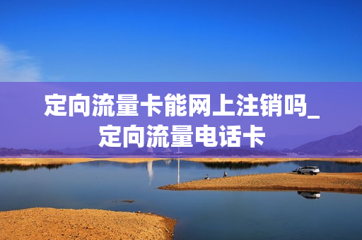 定向流量卡能网上注销吗_定向流量电话卡