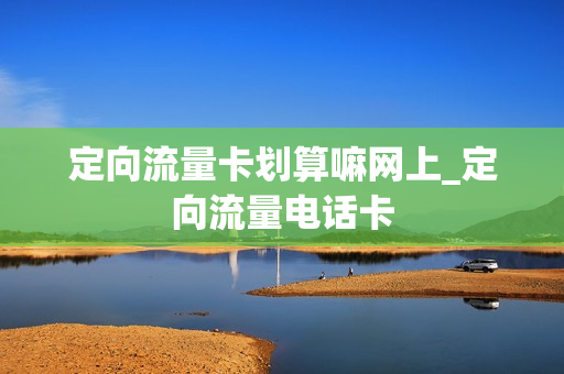定向流量卡划算嘛网上_定向流量电话卡