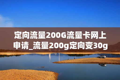 定向流量200G流量卡网上申请_流量200g定向变30g