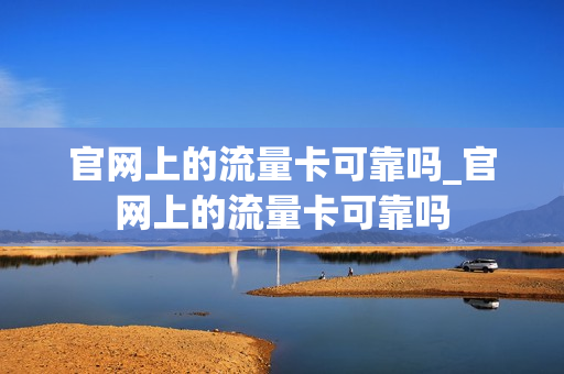 官网上的流量卡可靠吗_官网上的流量卡可靠吗