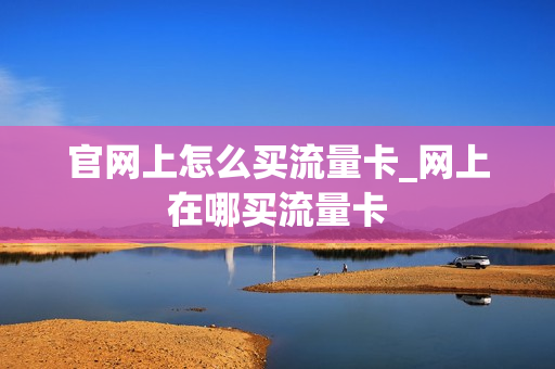 官网上怎么买流量卡_网上在哪买流量卡