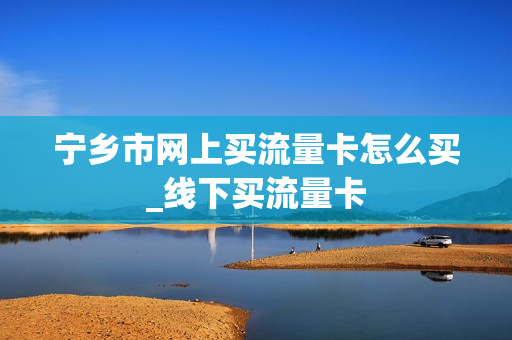 宁乡市网上买流量卡怎么买_线下买流量卡