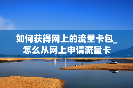如何获得网上的流量卡包_怎么从网上申请流量卡