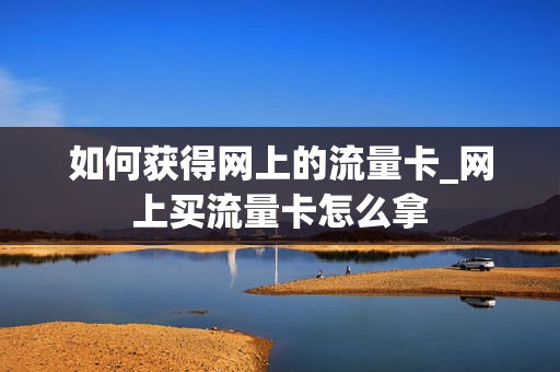 如何获得网上的流量卡_网上买流量卡怎么拿
