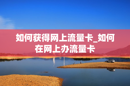 如何获得网上流量卡_如何在网上办流量卡