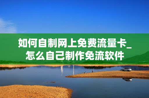 如何自制网上免费流量卡_怎么自己制作免流软件