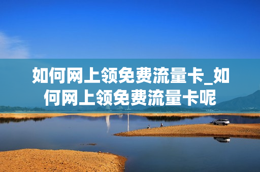 如何网上领免费流量卡_如何网上领免费流量卡呢