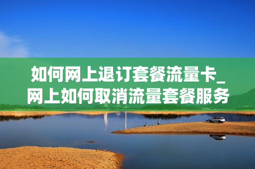 如何网上退订套餐流量卡_网上如何取消流量套餐服务