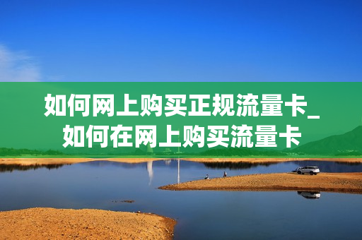 如何网上购买正规流量卡_如何在网上购买流量卡