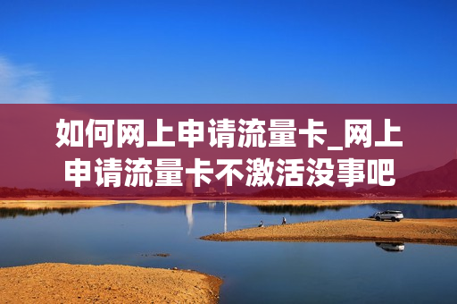 如何网上申请流量卡_网上申请流量卡不激活没事吧