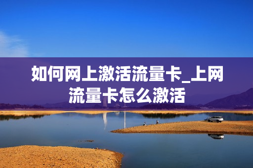 如何网上激活流量卡_上网流量卡怎么激活