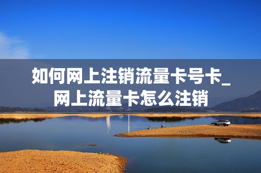 如何网上注销流量卡号卡_网上流量卡怎么注销