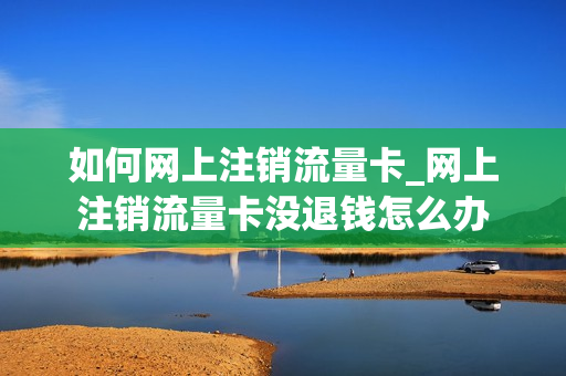 如何网上注销流量卡_网上注销流量卡没退钱怎么办