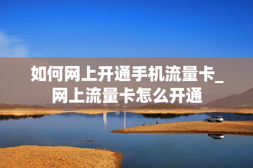 如何网上开通手机流量卡_网上流量卡怎么开通