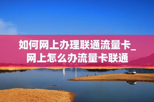 如何网上办理联通流量卡_网上怎么办流量卡联通
