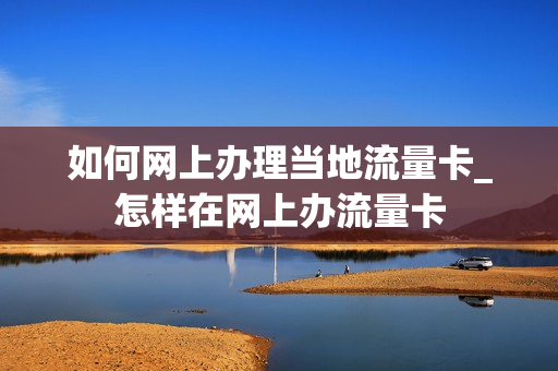 如何网上办理当地流量卡_怎样在网上办流量卡