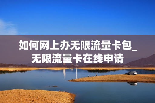 如何网上办无限流量卡包_无限流量卡在线申请