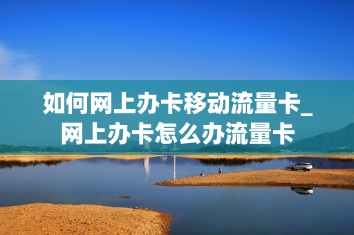 如何网上办卡移动流量卡_网上办卡怎么办流量卡