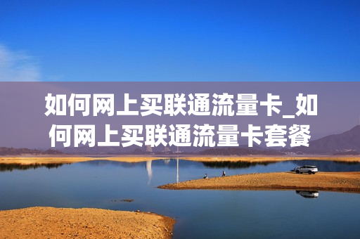 如何网上买联通流量卡_如何网上买联通流量卡套餐