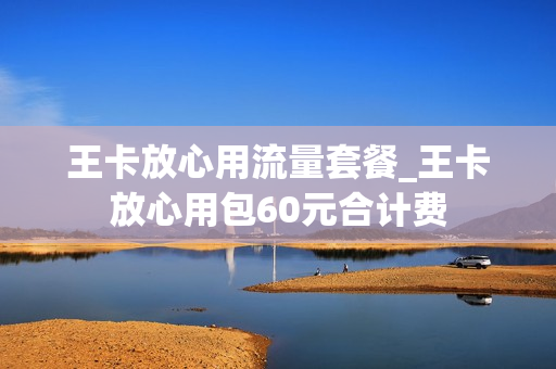 王卡放心用流量套餐_王卡放心用包60元合计费