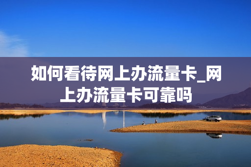 如何看待网上办流量卡_网上办流量卡可靠吗