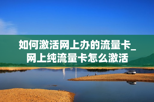 如何激活网上办的流量卡_网上纯流量卡怎么激活