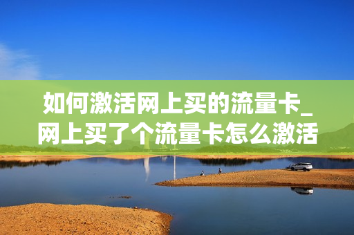 如何激活网上买的流量卡_网上买了个流量卡怎么激活