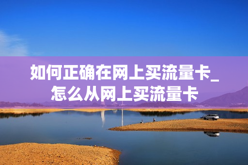 如何正确在网上买流量卡_怎么从网上买流量卡