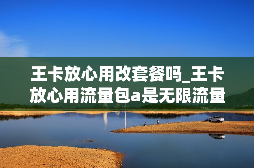 王卡放心用改套餐吗_王卡放心用流量包a是无限流量吗