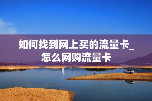 如何找到网上买的流量卡_怎么网购流量卡
