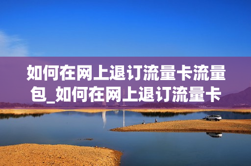 如何在网上退订流量卡流量包_如何在网上退订流量卡流量包套餐